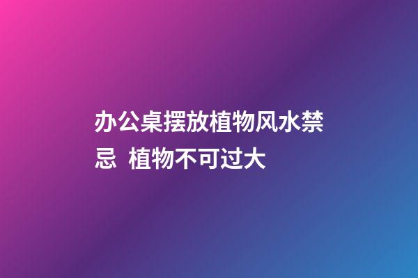 办公桌摆放植物风水禁忌  植物不可过大